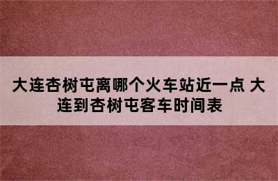 大连杏树屯离哪个火车站近一点 大连到杏树屯客车时间表